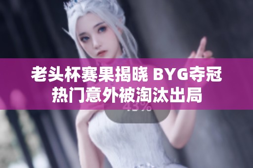 老頭杯賽果揭曉 BYG奪冠熱門意外被淘汰出局