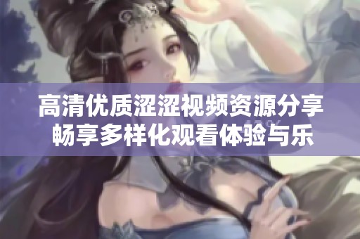 高清優(yōu)質(zhì)澀澀視頻資源分享 暢享多樣化觀看體驗(yàn)與樂趣