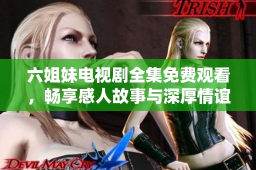 六姐妹電視劇全集免費觀看，暢享感人故事與深厚情誼的溫馨時光