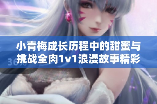 小青梅成長歷程中的甜蜜與挑戰全肉1v1浪漫故事精彩呈現