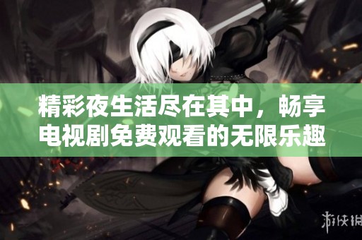 精彩夜生活盡在其中，暢享電視劇免費觀看的無限樂趣
