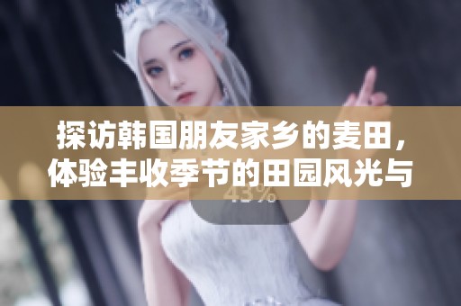 探訪韓國朋友家鄉(xiāng)的麥田，體驗豐收季節(jié)的田園風(fēng)光與農(nóng)耕文化