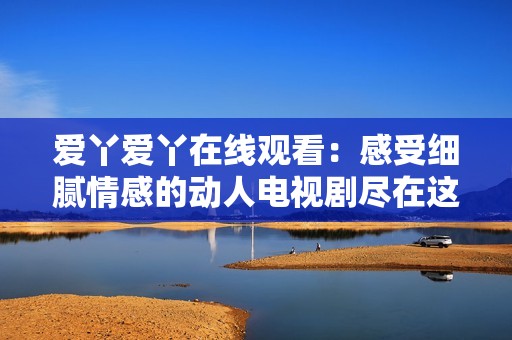 愛丫愛丫在線觀看：感受細膩情感的動人電視劇盡在這里