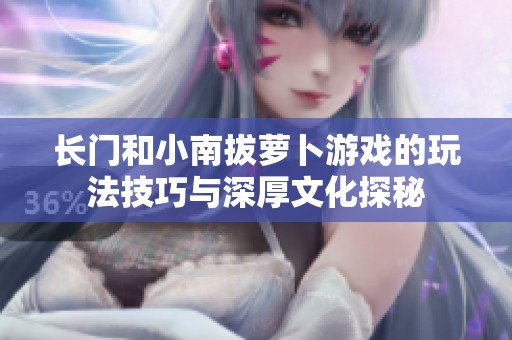 長門和小南拔蘿卜游戲的玩法技巧與深厚文化探秘