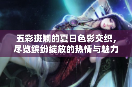 五彩斑斕的夏日色彩交織，盡覽繽紛綻放的熱情與魅力