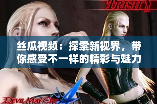 絲瓜視頻：探索新視界，帶你感受不一樣的精彩與魅力