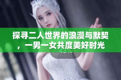 探尋二人世界的浪漫與默契，一男一女共度美好時(shí)光