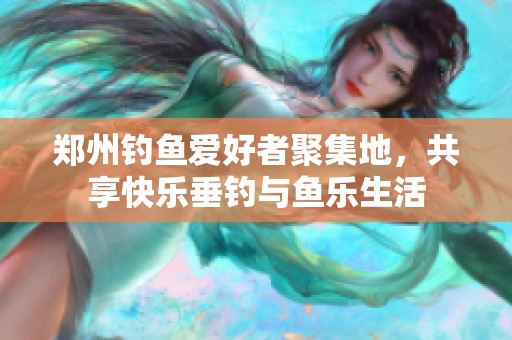 鄭州釣魚(yú)愛(ài)好者聚集地，共享快樂(lè)垂釣與魚(yú)樂(lè)生活