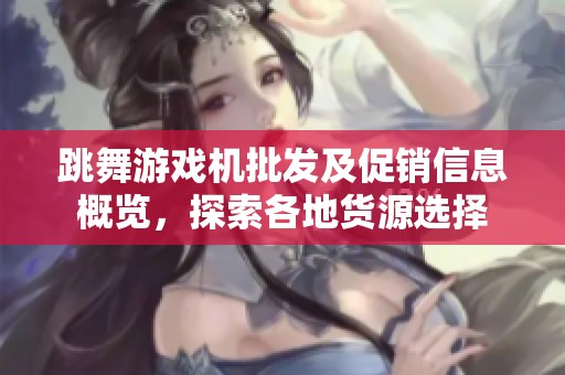跳舞游戲機批發及促銷信息概覽，探索各地貨源選擇