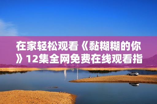在家輕松觀看《黏糊糊的你》12集全網免費在線觀看指南