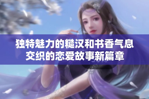 獨特魅力的糙漢和書香氣息交織的戀愛故事新篇章