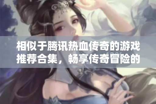 相似于騰訊熱血傳奇的游戲推薦合集，暢享傳奇冒險的精彩之旅