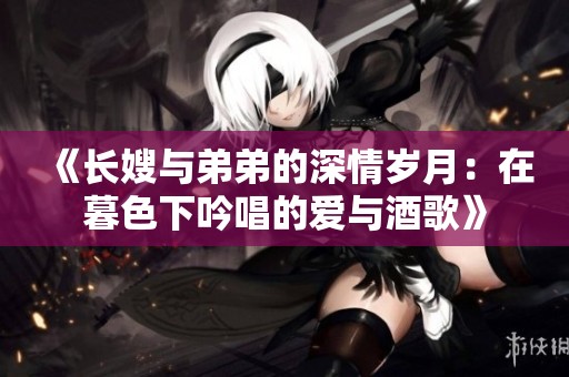 《長嫂與弟弟的深情歲月：在暮色下吟唱的愛與酒歌》