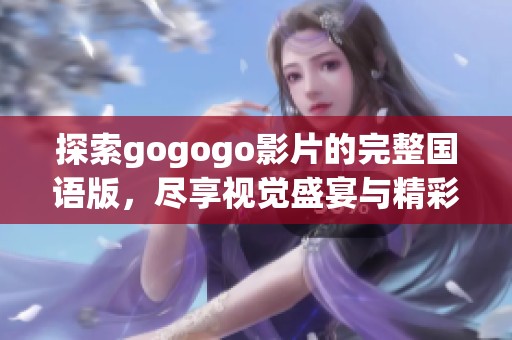 探索gogogo影片的完整國語版，盡享視覺盛宴與精彩劇情共鳴
