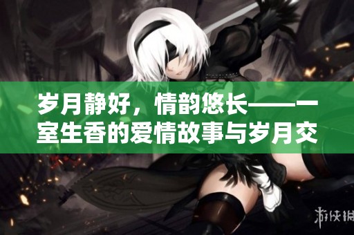 歲月靜好，情韻悠長——一室生香的愛情故事與歲月交織