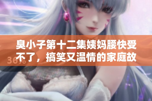 臭小子第十二集姨媽腰快受不了，搞笑又溫情的家庭故事繼續(xù)展開