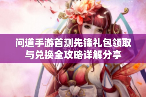 問道手游首測先鋒禮包領取與兌換全攻略詳解分享