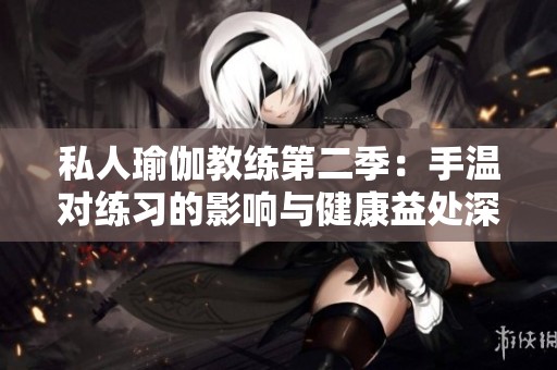 私人瑜伽教練第二季：手溫對練習的影響與健康益處深入探討