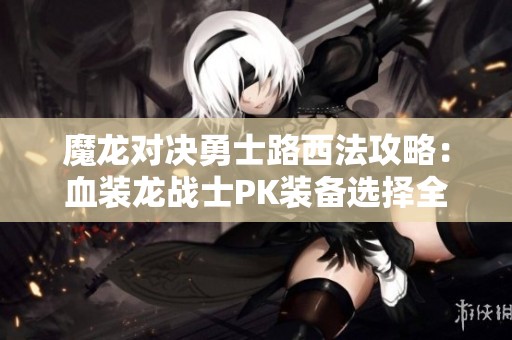 魔龍對決勇士路西法攻略：血裝龍戰(zhàn)士PK裝備選擇全解析