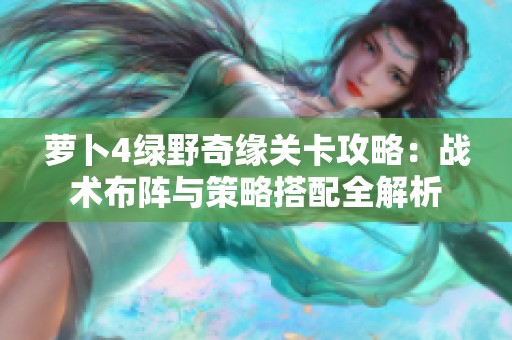 蘿卜4綠野奇緣關卡攻略：戰術布陣與策略搭配全解析