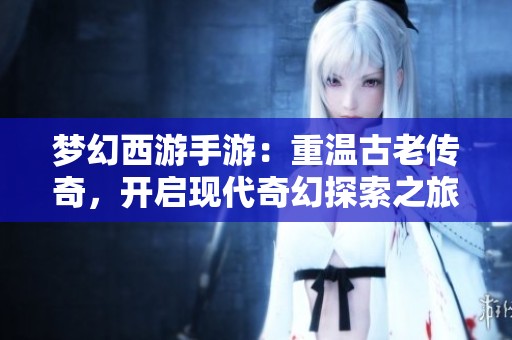 夢幻西游手游：重溫古老傳奇，開啟現代奇幻探索之旅
