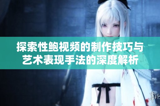 探索性鮑視頻的制作技巧與藝術表現手法的深度解析