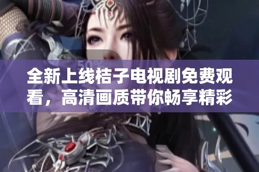全新上線桔子電視劇免費觀看，高清畫質帶你暢享精彩故事