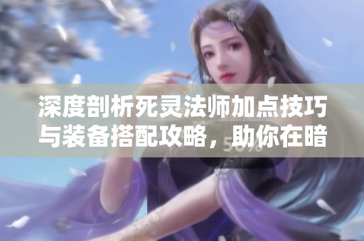 深度剖析死靈法師加點技巧與裝備搭配攻略，助你在暗黑不朽中逆襲