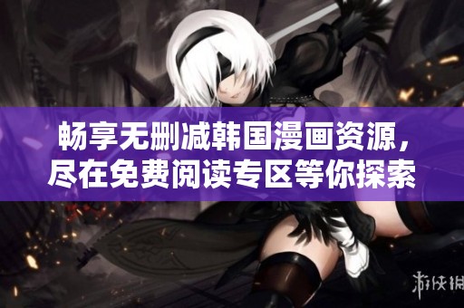 暢享無(wú)刪減韓國(guó)漫畫(huà)資源，盡在免費(fèi)閱讀專(zhuān)區(qū)等你探索！