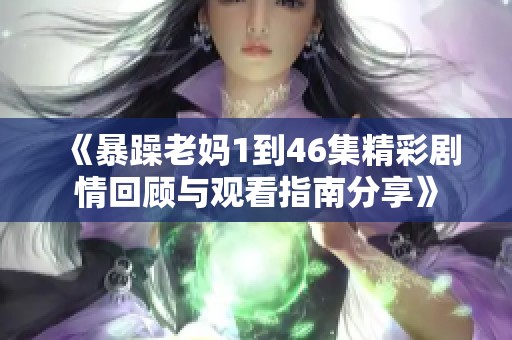 《暴躁老媽1到46集精彩劇情回顧與觀看指南分享》