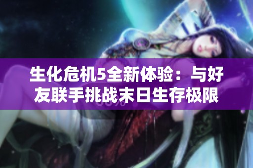 生化危機(jī)5全新體驗(yàn)：與好友聯(lián)手挑戰(zhàn)末日生存極限