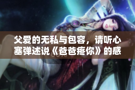 父愛的無私與包容，請聽心塞彈述說《爸爸疼你》的感人故事