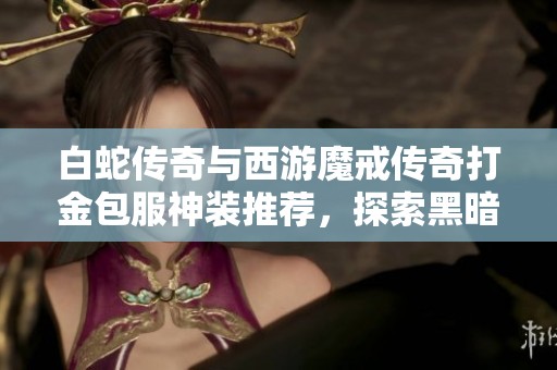 白蛇傳奇與西游魔戒傳奇打金包服神裝推薦，探索黑暗光年的精彩玩法