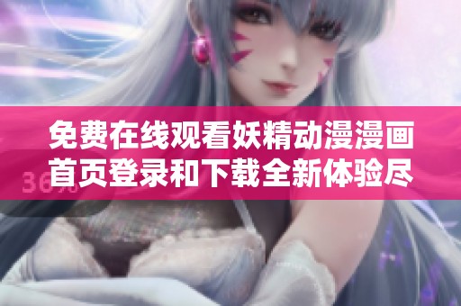免費在線觀看妖精動漫漫畫首頁登錄和下載全新體驗盡在此處