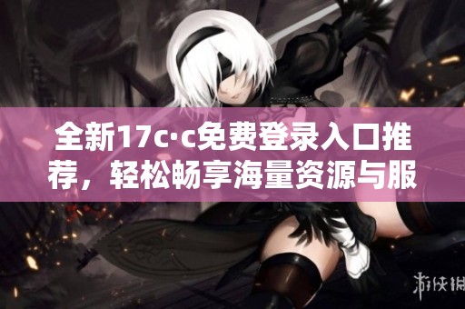 全新17c·c免費登錄入口推薦，輕松暢享海量資源與服務等你體驗