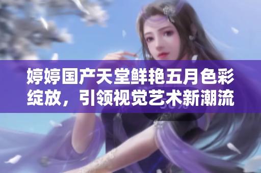 婷婷國產天堂鮮艷五月色彩綻放，引領視覺藝術新潮流