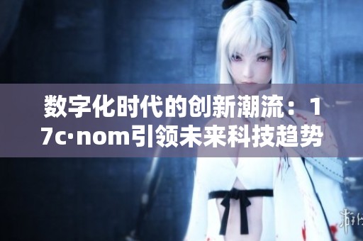 數字化時代的創新潮流：17c·nom引領未來科技趨勢