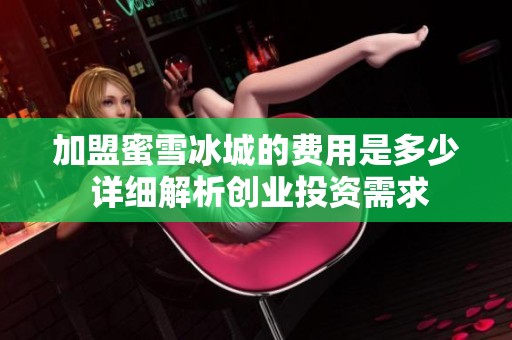 加盟蜜雪冰城的費用是多少 詳細解析創業投資需求