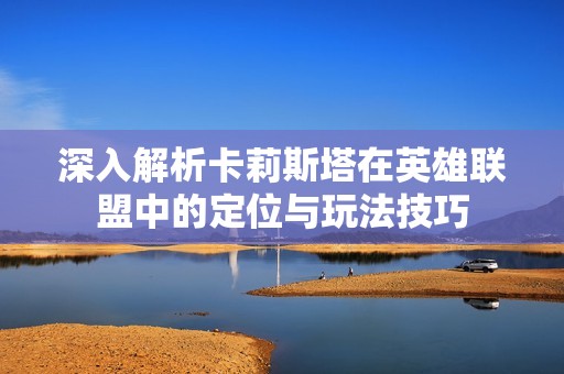 深入解析卡莉斯塔在英雄聯盟中的定位與玩法技巧