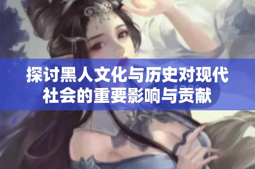 探討黑人文化與歷史對現(xiàn)代社會的重要影響與貢獻(xiàn)