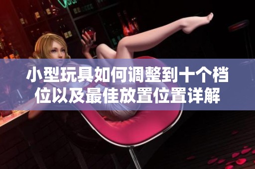 小型玩具如何調(diào)整到十個檔位以及最佳放置位置詳解