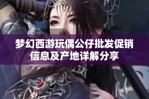 夢(mèng)幻西游玩偶公仔批發(fā)促銷信息及產(chǎn)地詳解分享