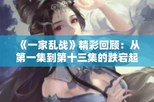 《一家亂戰》精彩回顧：從第一集到第十三集的跌宕起伏劇情分析