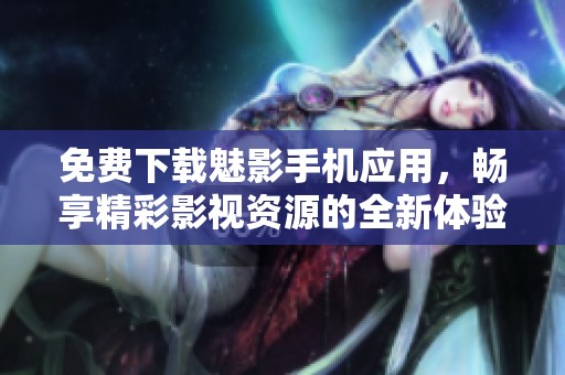 免費下載魅影手機應用，暢享精彩影視資源的全新體驗