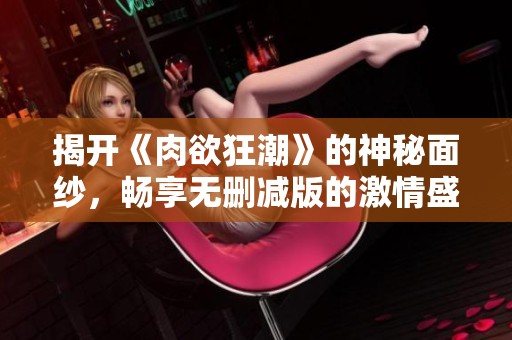 揭開《肉欲狂潮》的神秘面紗，暢享無刪減版的激情盛宴