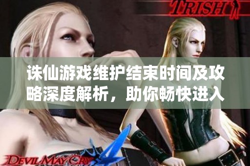 誅仙游戲維護結束時間及攻略深度解析，助你暢快進入游戲世界！