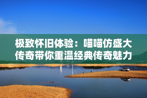 極致懷舊體驗：喵喵仿盛大傳奇帶你重溫經典傳奇魅力