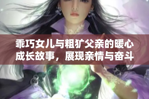 乖巧女兒與粗獷父親的暖心成長(zhǎng)故事，展現(xiàn)親情與奮斗的真實(shí)人生
