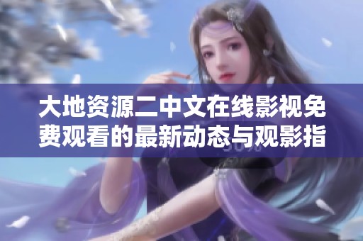 大地資源二中文在線影視免費觀看的最新動態與觀影指南探討