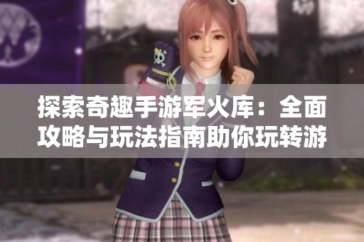 探索奇趣手游軍火庫：全面攻略與玩法指南助你玩轉游戲世界